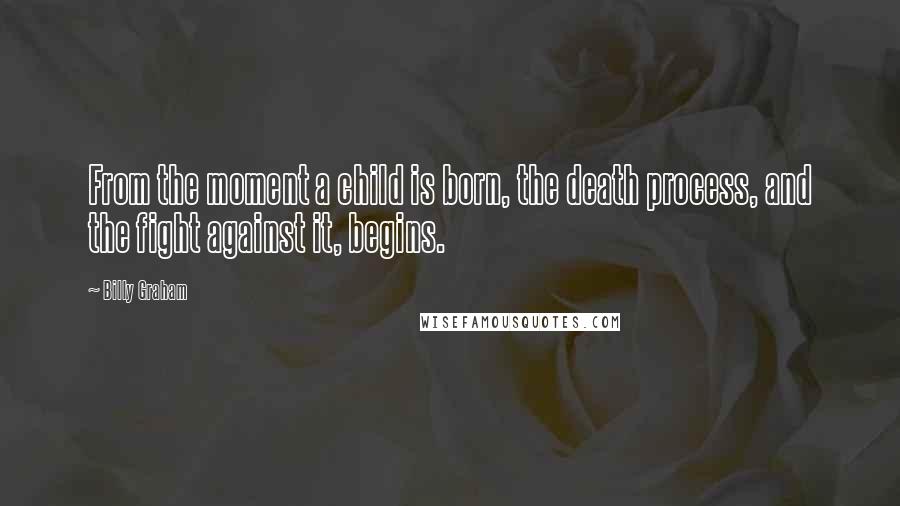 Billy Graham Quotes: From the moment a child is born, the death process, and the fight against it, begins.