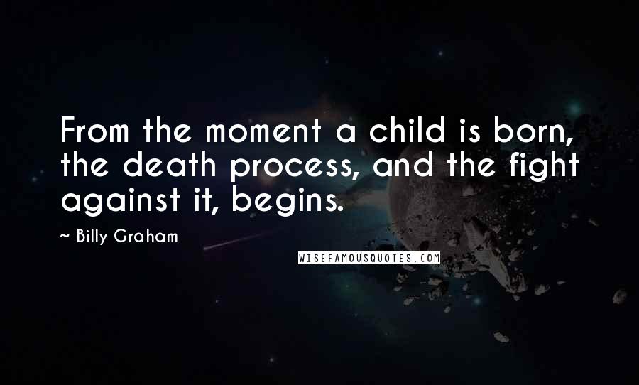 Billy Graham Quotes: From the moment a child is born, the death process, and the fight against it, begins.