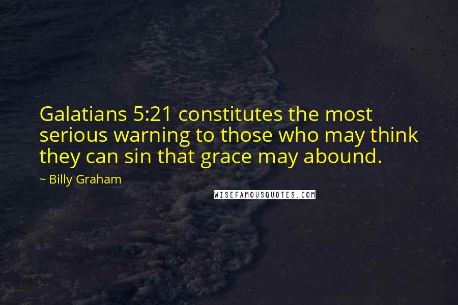 Billy Graham Quotes: Galatians 5:21 constitutes the most serious warning to those who may think they can sin that grace may abound.