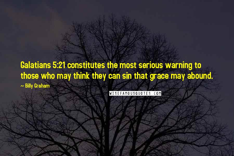 Billy Graham Quotes: Galatians 5:21 constitutes the most serious warning to those who may think they can sin that grace may abound.