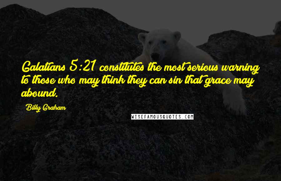 Billy Graham Quotes: Galatians 5:21 constitutes the most serious warning to those who may think they can sin that grace may abound.