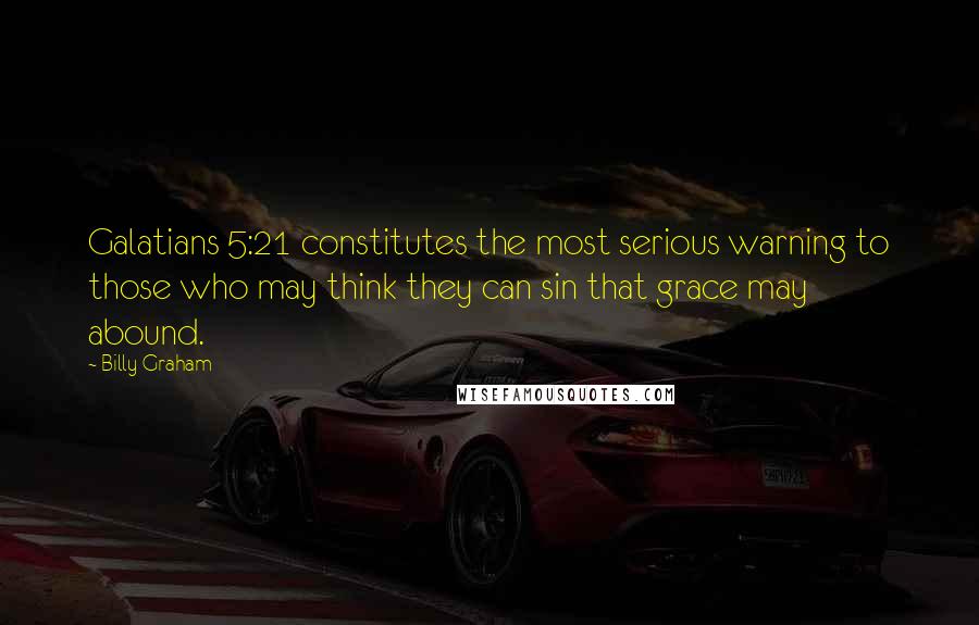 Billy Graham Quotes: Galatians 5:21 constitutes the most serious warning to those who may think they can sin that grace may abound.