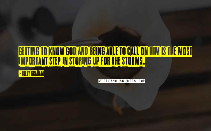 Billy Graham Quotes: Getting to know God and being able to call on Him is the most important step in storing up for the storms.