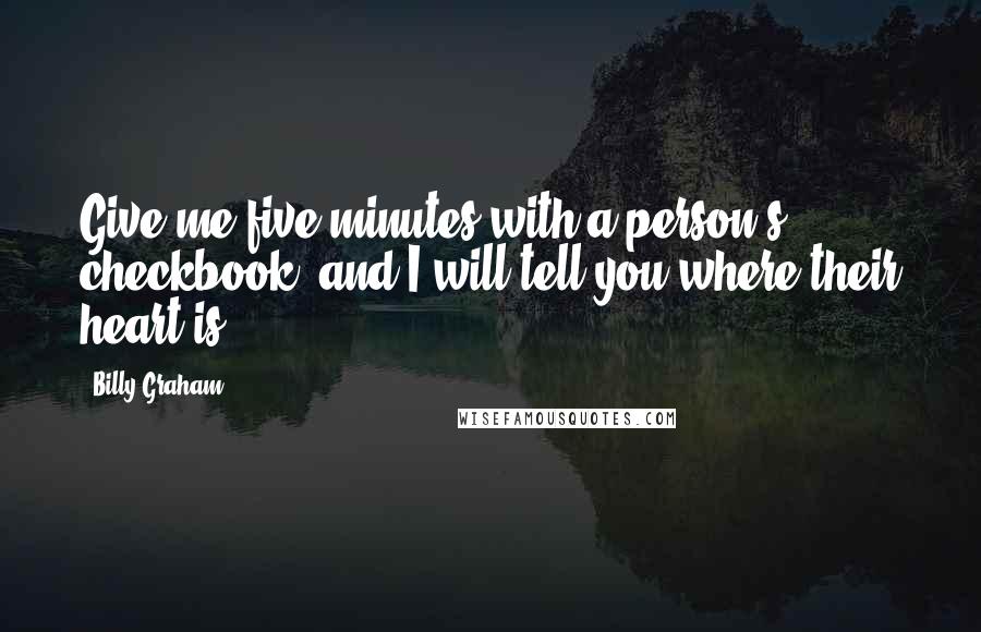 Billy Graham Quotes: Give me five minutes with a person's checkbook, and I will tell you where their heart is.