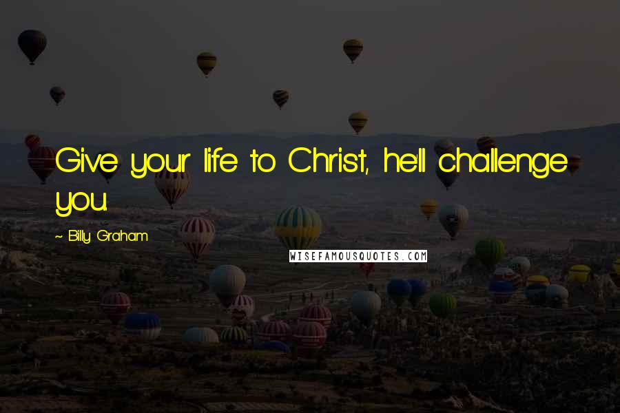 Billy Graham Quotes: Give your life to Christ, he'll challenge you.