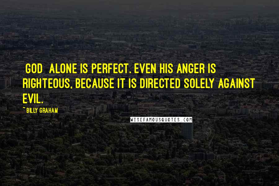Billy Graham Quotes: [God] alone is perfect. Even His anger is righteous, because it is directed solely against evil.