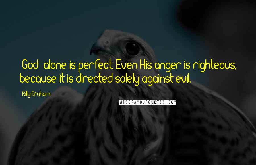 Billy Graham Quotes: [God] alone is perfect. Even His anger is righteous, because it is directed solely against evil.
