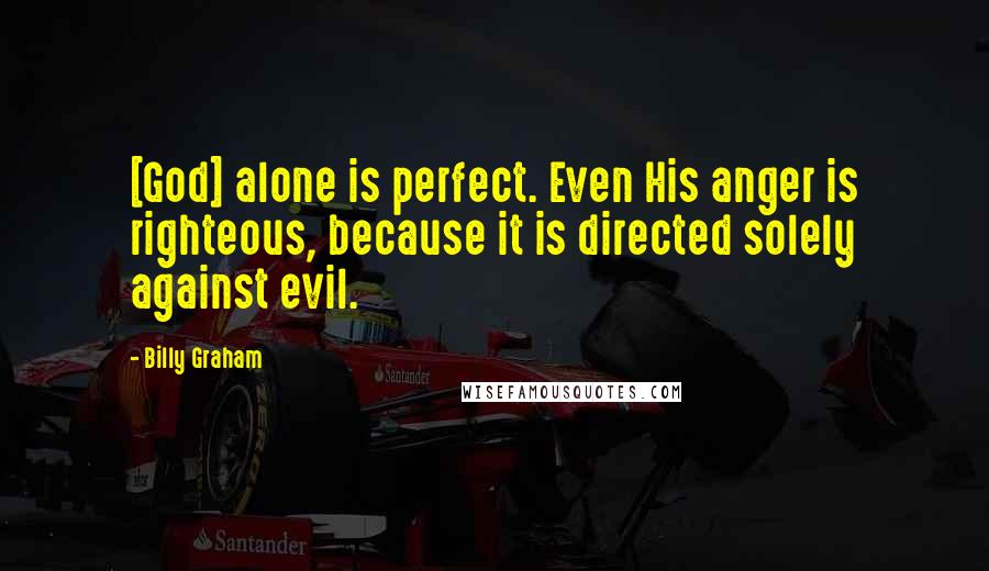 Billy Graham Quotes: [God] alone is perfect. Even His anger is righteous, because it is directed solely against evil.