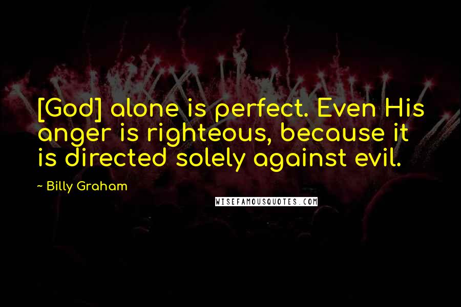 Billy Graham Quotes: [God] alone is perfect. Even His anger is righteous, because it is directed solely against evil.