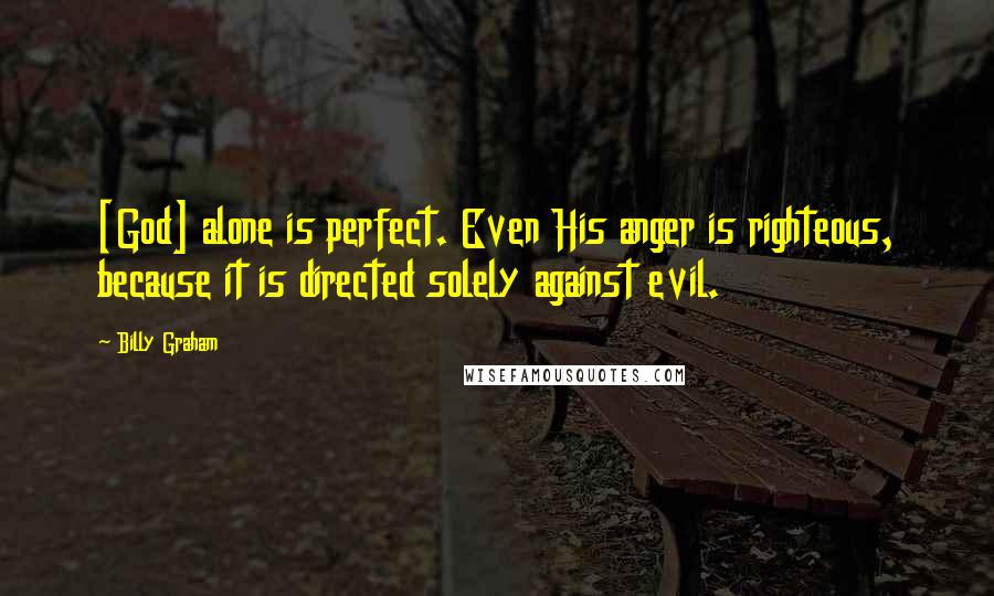 Billy Graham Quotes: [God] alone is perfect. Even His anger is righteous, because it is directed solely against evil.