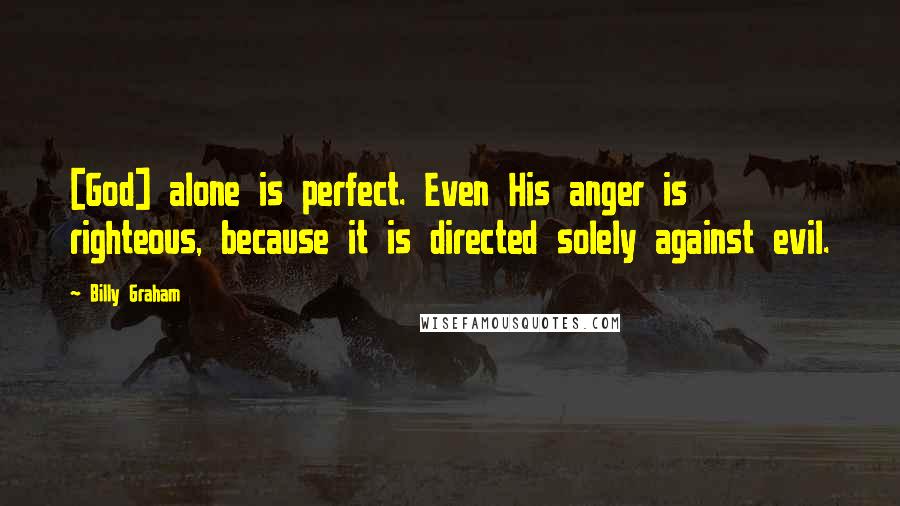 Billy Graham Quotes: [God] alone is perfect. Even His anger is righteous, because it is directed solely against evil.