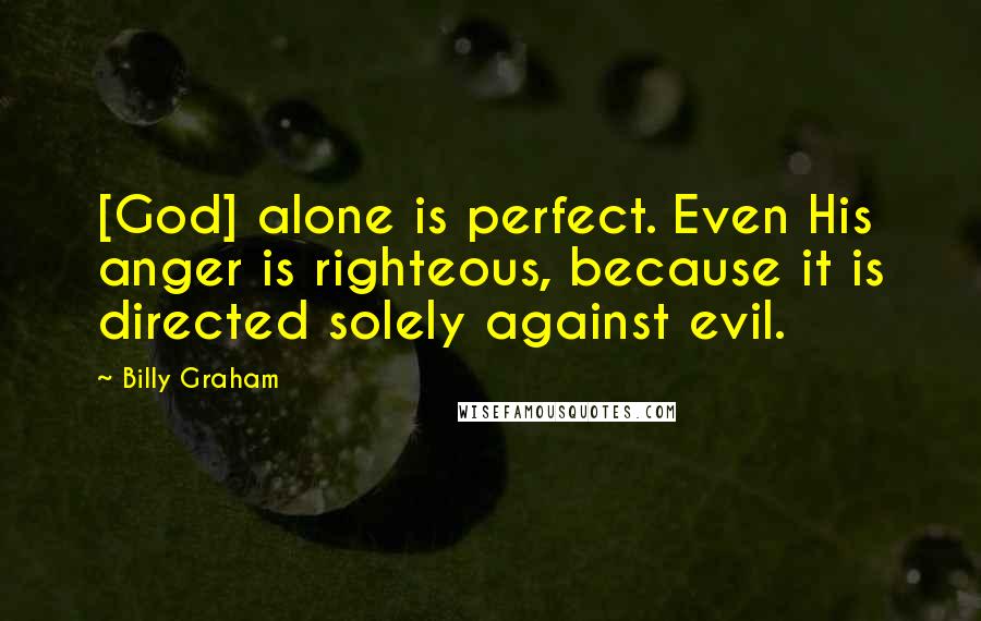 Billy Graham Quotes: [God] alone is perfect. Even His anger is righteous, because it is directed solely against evil.