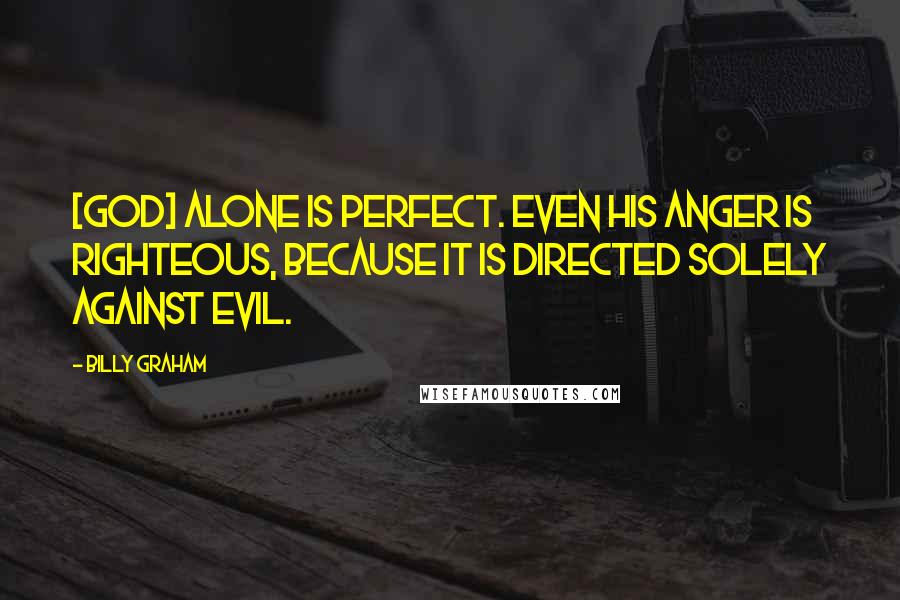 Billy Graham Quotes: [God] alone is perfect. Even His anger is righteous, because it is directed solely against evil.