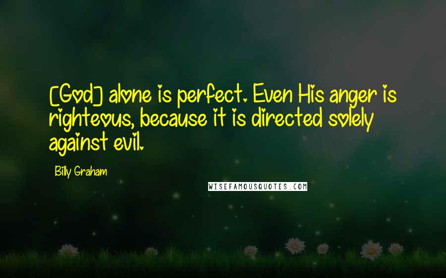 Billy Graham Quotes: [God] alone is perfect. Even His anger is righteous, because it is directed solely against evil.