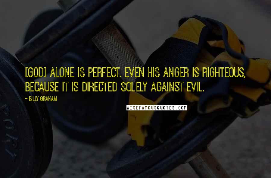 Billy Graham Quotes: [God] alone is perfect. Even His anger is righteous, because it is directed solely against evil.