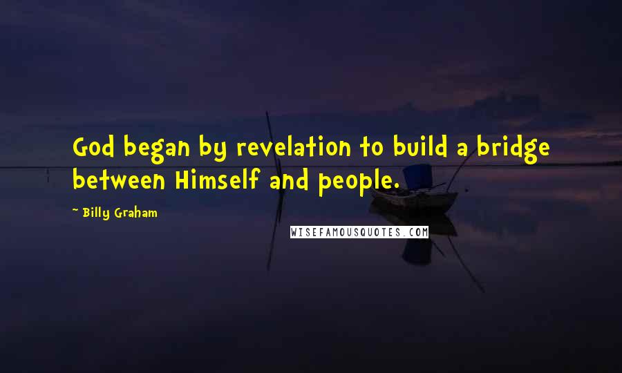 Billy Graham Quotes: God began by revelation to build a bridge between Himself and people.