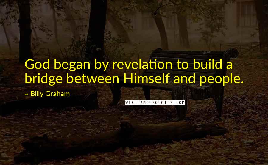 Billy Graham Quotes: God began by revelation to build a bridge between Himself and people.