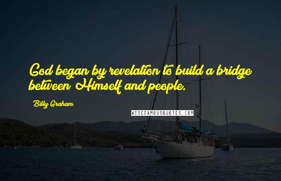 Billy Graham Quotes: God began by revelation to build a bridge between Himself and people.