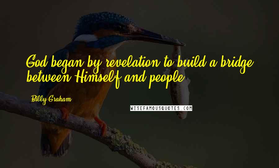 Billy Graham Quotes: God began by revelation to build a bridge between Himself and people.