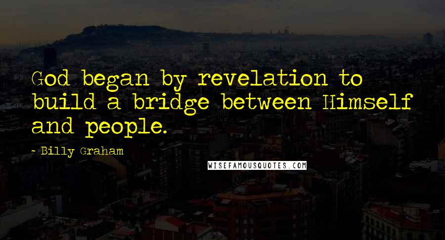 Billy Graham Quotes: God began by revelation to build a bridge between Himself and people.