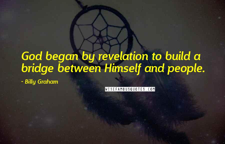 Billy Graham Quotes: God began by revelation to build a bridge between Himself and people.