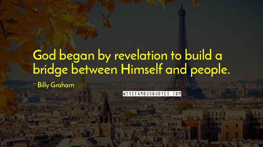 Billy Graham Quotes: God began by revelation to build a bridge between Himself and people.