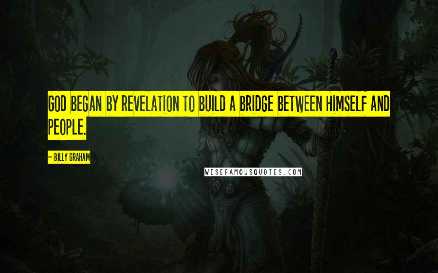 Billy Graham Quotes: God began by revelation to build a bridge between Himself and people.