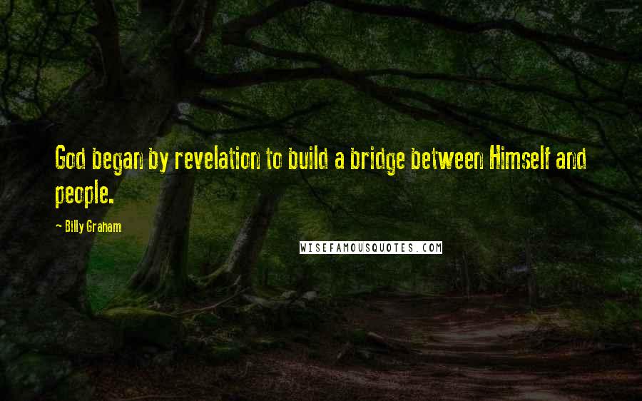 Billy Graham Quotes: God began by revelation to build a bridge between Himself and people.