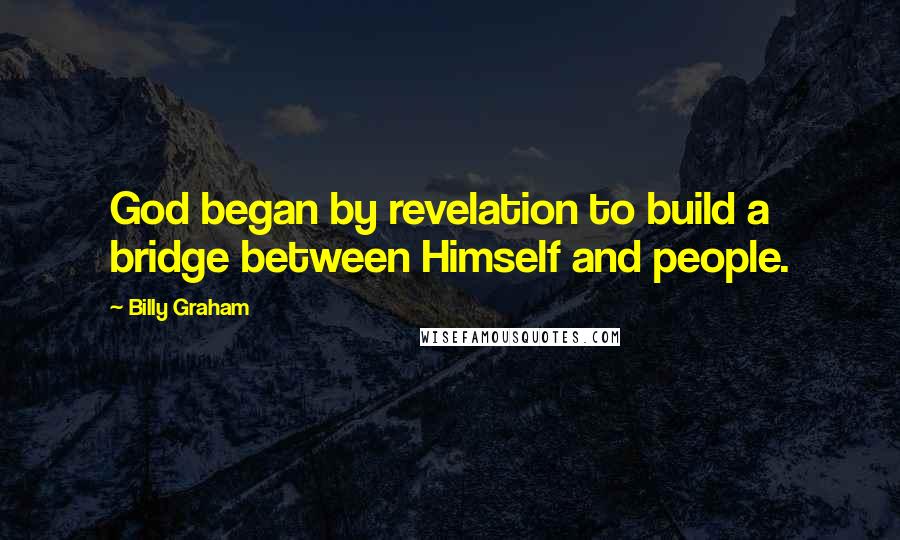 Billy Graham Quotes: God began by revelation to build a bridge between Himself and people.