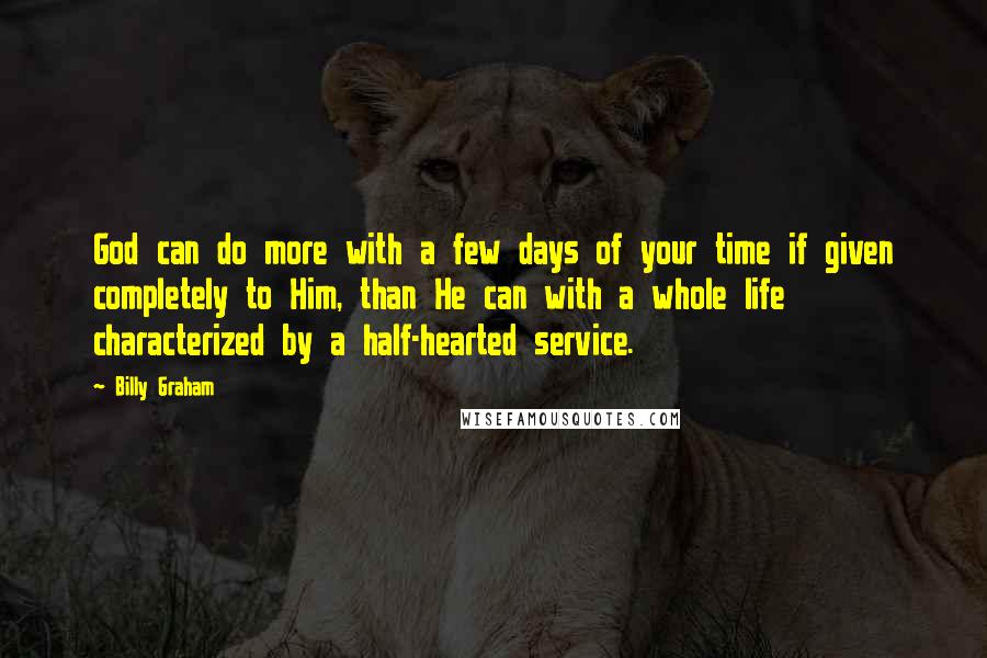 Billy Graham Quotes: God can do more with a few days of your time if given completely to Him, than He can with a whole life characterized by a half-hearted service.