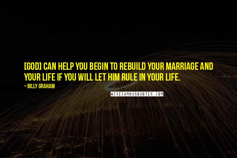 Billy Graham Quotes: [God] can help you begin to rebuild your marriage and your life if you will let Him rule in your life.