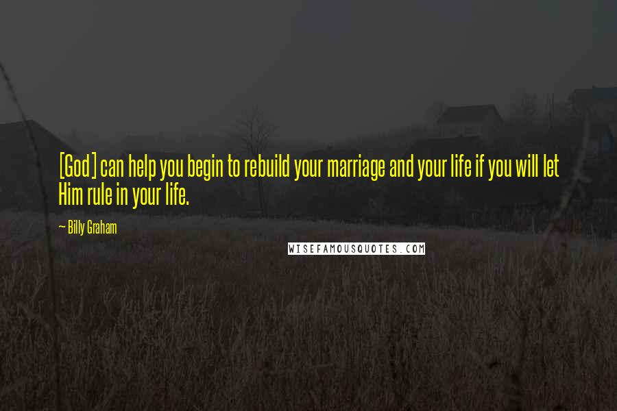 Billy Graham Quotes: [God] can help you begin to rebuild your marriage and your life if you will let Him rule in your life.
