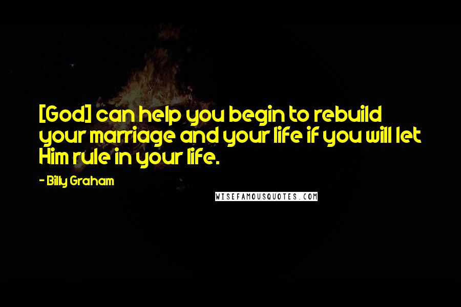 Billy Graham Quotes: [God] can help you begin to rebuild your marriage and your life if you will let Him rule in your life.