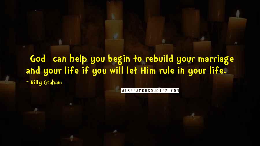 Billy Graham Quotes: [God] can help you begin to rebuild your marriage and your life if you will let Him rule in your life.