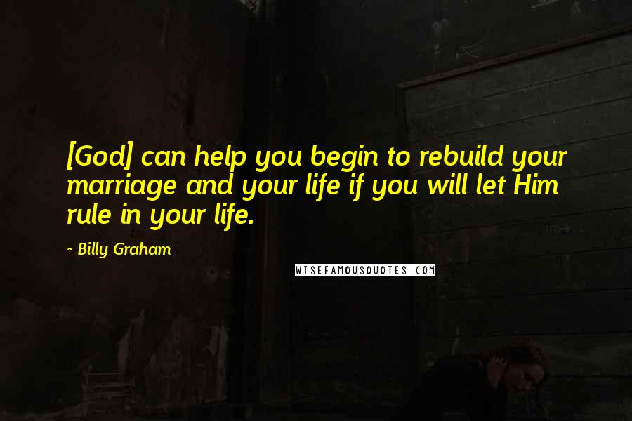 Billy Graham Quotes: [God] can help you begin to rebuild your marriage and your life if you will let Him rule in your life.