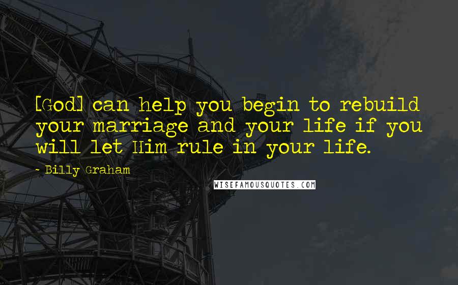 Billy Graham Quotes: [God] can help you begin to rebuild your marriage and your life if you will let Him rule in your life.