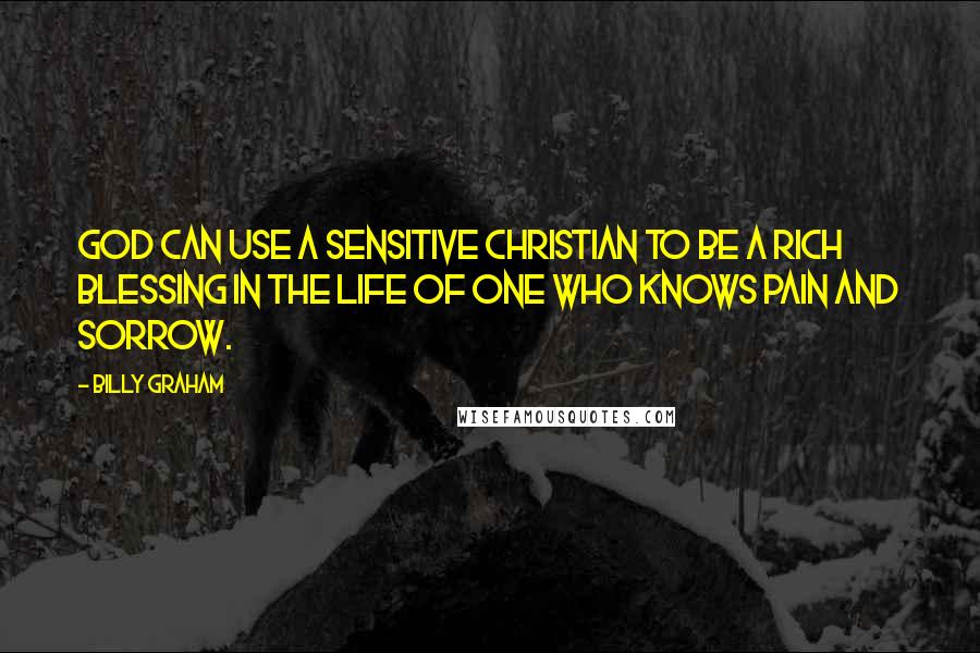 Billy Graham Quotes: God can use a sensitive Christian to be a rich blessing in the life of one who knows pain and sorrow.