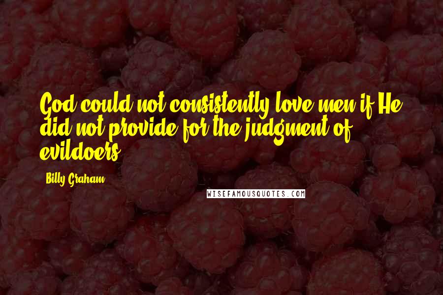 Billy Graham Quotes: God could not consistently love men if He did not provide for the judgment of evildoers.