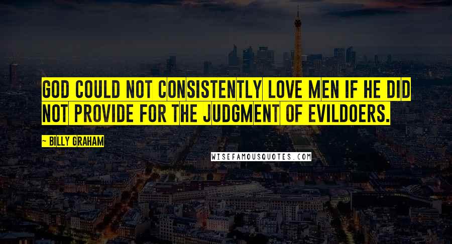 Billy Graham Quotes: God could not consistently love men if He did not provide for the judgment of evildoers.