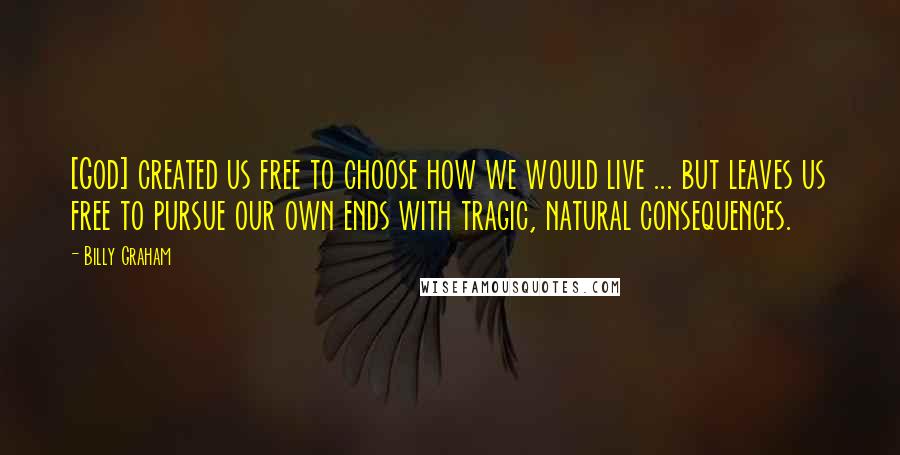 Billy Graham Quotes: [God] created us free to choose how we would live ... but leaves us free to pursue our own ends with tragic, natural consequences.