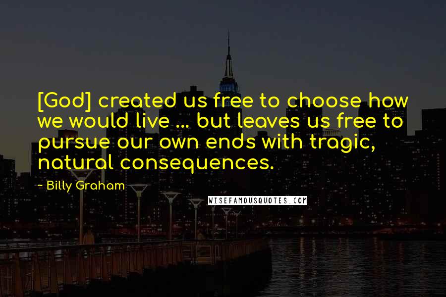Billy Graham Quotes: [God] created us free to choose how we would live ... but leaves us free to pursue our own ends with tragic, natural consequences.