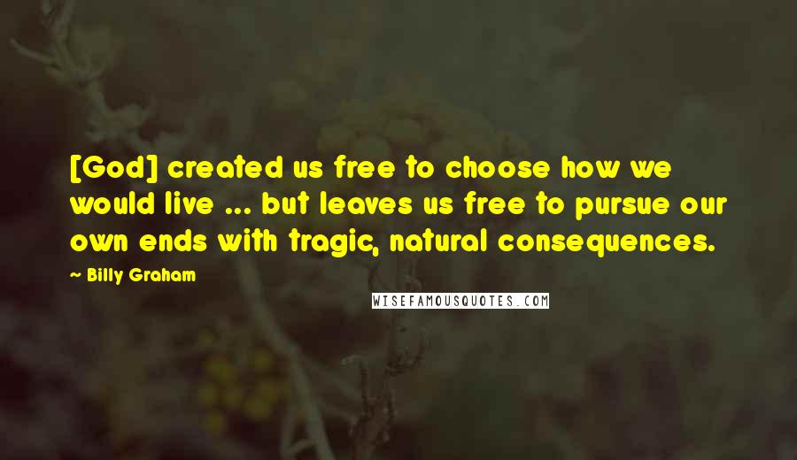 Billy Graham Quotes: [God] created us free to choose how we would live ... but leaves us free to pursue our own ends with tragic, natural consequences.