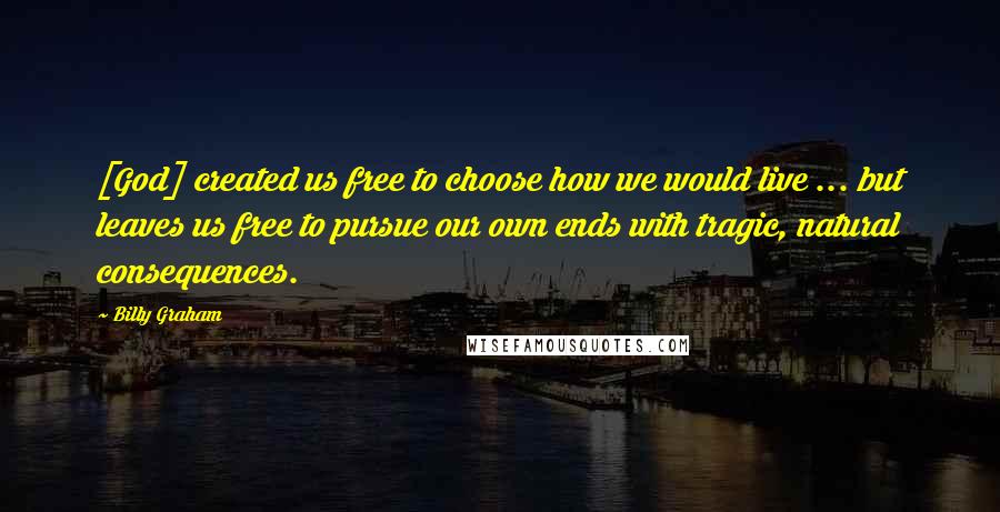 Billy Graham Quotes: [God] created us free to choose how we would live ... but leaves us free to pursue our own ends with tragic, natural consequences.