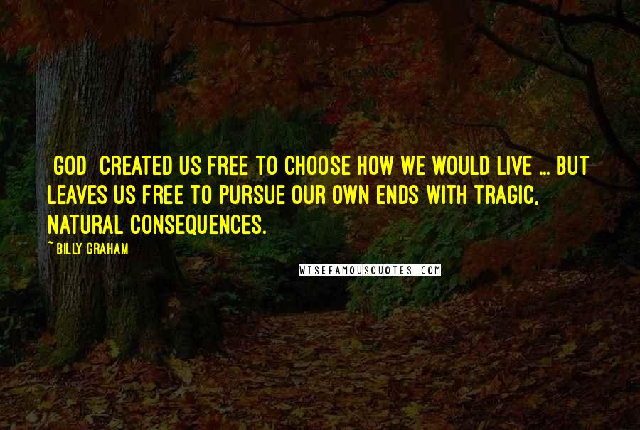 Billy Graham Quotes: [God] created us free to choose how we would live ... but leaves us free to pursue our own ends with tragic, natural consequences.