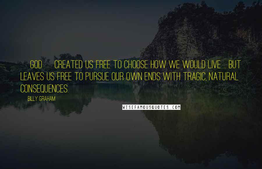Billy Graham Quotes: [God] created us free to choose how we would live ... but leaves us free to pursue our own ends with tragic, natural consequences.