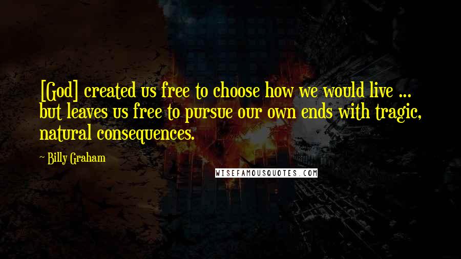 Billy Graham Quotes: [God] created us free to choose how we would live ... but leaves us free to pursue our own ends with tragic, natural consequences.
