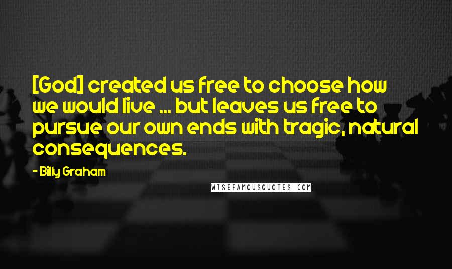 Billy Graham Quotes: [God] created us free to choose how we would live ... but leaves us free to pursue our own ends with tragic, natural consequences.