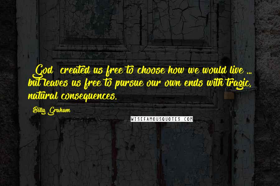 Billy Graham Quotes: [God] created us free to choose how we would live ... but leaves us free to pursue our own ends with tragic, natural consequences.