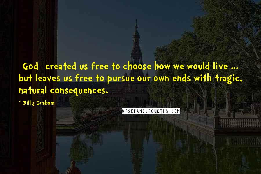 Billy Graham Quotes: [God] created us free to choose how we would live ... but leaves us free to pursue our own ends with tragic, natural consequences.