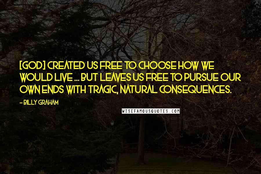 Billy Graham Quotes: [God] created us free to choose how we would live ... but leaves us free to pursue our own ends with tragic, natural consequences.